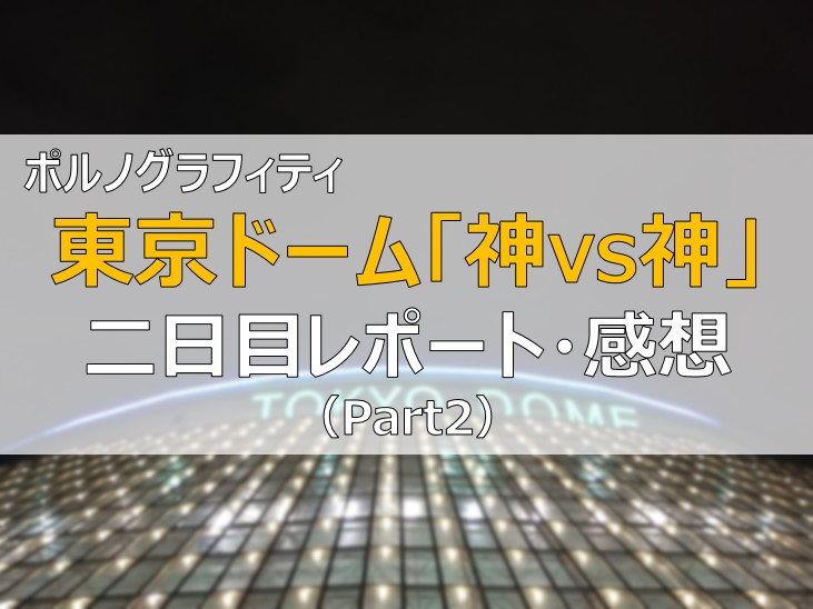 神vs神 ポルノグラフィティ東京ドームライブ 感想2日目 Part2 ふまブログ