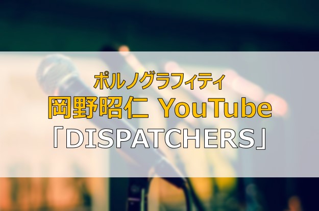 岡野昭仁 Youtube進出 スペシャ連動番組 Dispatchers ふまブログ