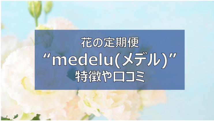 Medelu メデル 口コミや評判は 人気サービスの理由を解説 お花の定期便 ふまブログ